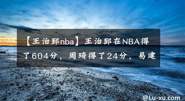 【王治郅nba】王治郅在NBA得了604分，周琦得了24分，易建联和姚明呢？