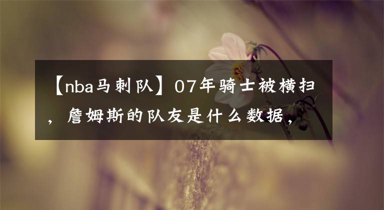 【nba马刺队】07年骑士被横扫，詹姆斯的队友是什么数据，单核带队真的存在吗？