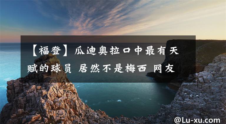 【福登】瓜迪奥拉口中最有天赋的球员 居然不是梅西 网友：他将来能拿金球