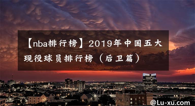 【nba排行榜】2019年中国五大现役球员排行榜（后卫篇）