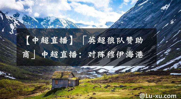 【中超直播】「英超狼队赞助商」中超直播：对阵穆伊海港国脚心中有数