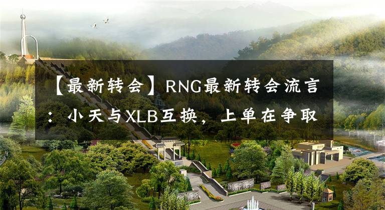 【最新转会】RNG最新转会流言：小天与XLB互换，上单在争取Curse