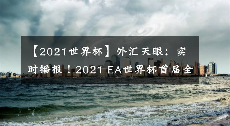 【2021世界杯】外汇天眼：实时播报！2021 EA世界杯首届全球交易大赛正式开赛！