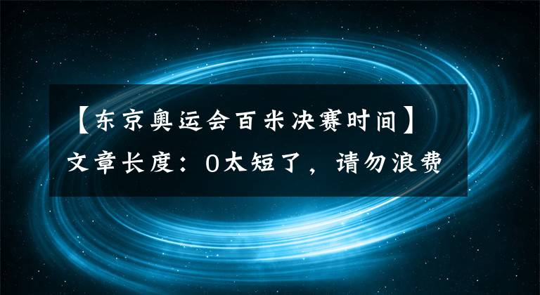 【东京奥运会百米决赛时间】文章长度：0太短了，请勿浪费资源