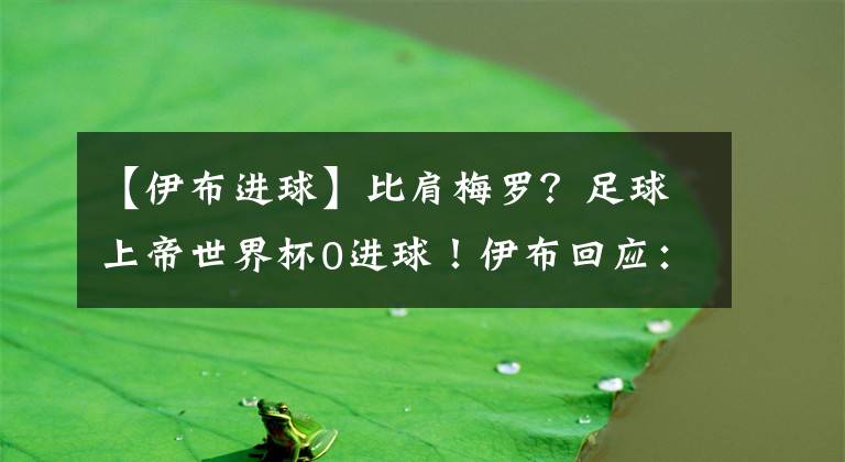 【伊布进球】比肩梅罗？足球上帝世界杯0进球！伊布回应：39岁的我，仍然拥有忍者技术