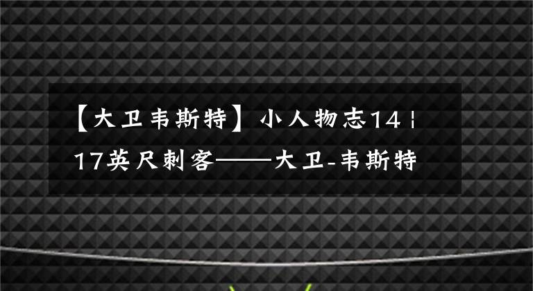 【大卫韦斯特】小人物志14 | 17英尺刺客——大卫-韦斯特（中）
