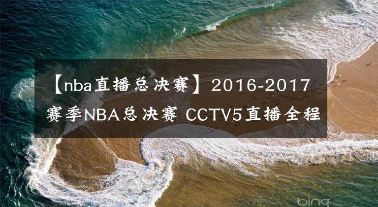 【nba直播总决赛】2016-2017赛季NBA总决赛 CCTV5直播全程
