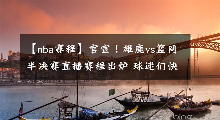【nba赛程】官宣！雄鹿vs篮网半决赛直播赛程出炉 球迷们快快收藏转发！