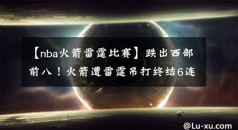【nba火箭雷霆比赛】跌出西部前八！火箭遭雷霆吊打终结6连胜 戈登22分奥迪三分8中1