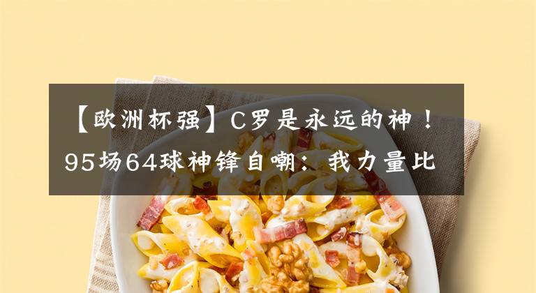 【欧洲杯强】C罗是永远的神！95场64球神锋自嘲：我力量比他大，实力比3人强