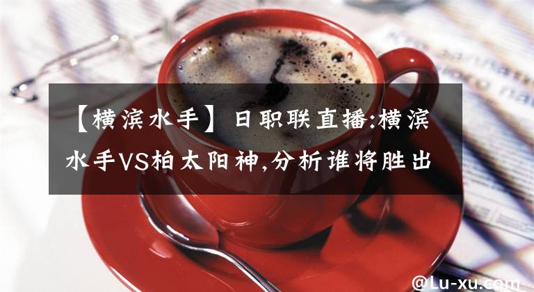 【横滨水手】日职联直播:横滨水手VS柏太阳神,分析谁将胜出?