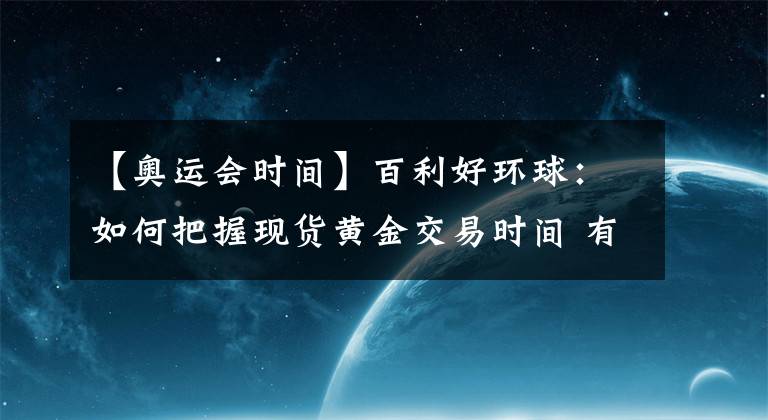 【奥运会时间】百利好环球：如何把握现货黄金交易时间 有几个原则要遵循