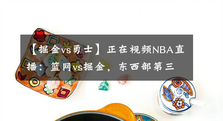 【掘金vs勇士】正在视频NBA直播：篮网vs掘金，东西部第三大战，上演剧本杀？