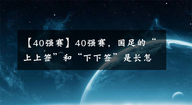 【40强赛】40强赛，国足的“上上签”和“下下签”是长怎样的？