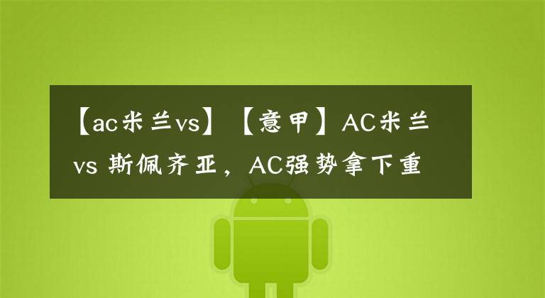 【ac米兰vs】【意甲】AC米兰 vs 斯佩齐亚，AC强势拿下重回榜首？