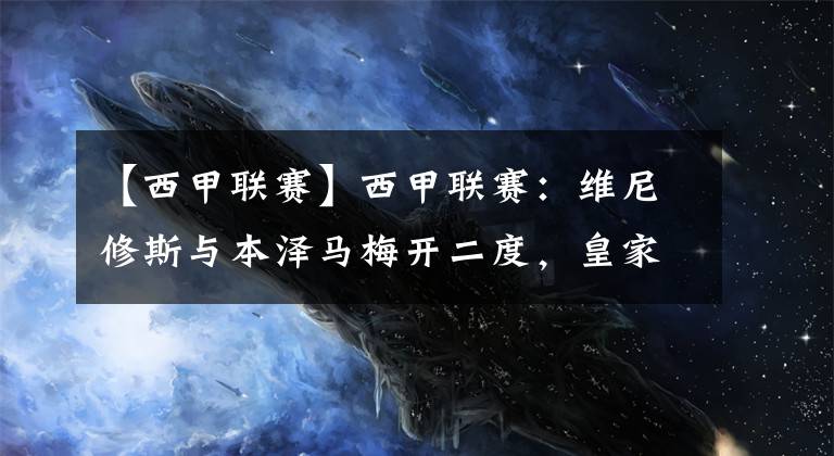 【西甲联赛】西甲联赛：维尼修斯与本泽马梅开二度，皇家马德里4-1瓦伦西亚