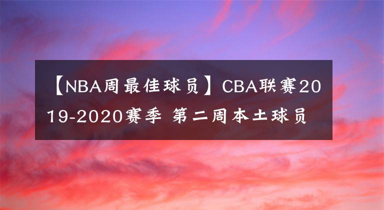 【NBA周最佳球员】CBA联赛2019-2020赛季 第二周本土球员最佳阵容 MVP为易建联