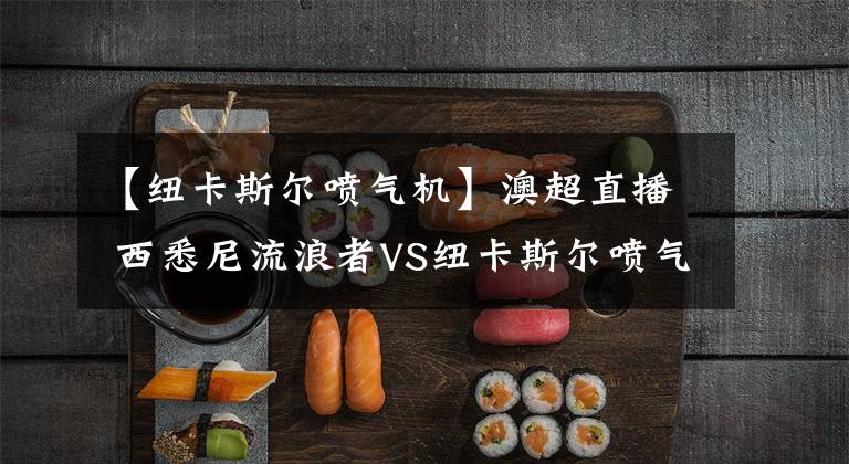 【纽卡斯尔喷气机】澳超直播 西悉尼流浪者VS纽卡斯尔喷气机比赛预测 纽卡表现不佳