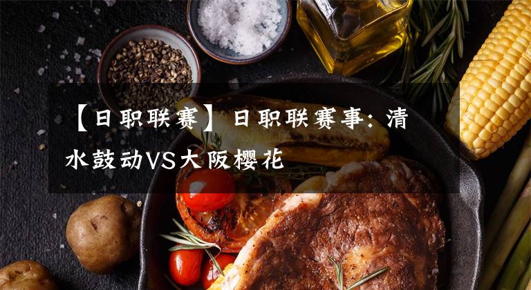 【日职联赛】日职联赛事: 清水鼓动VS大阪樱花