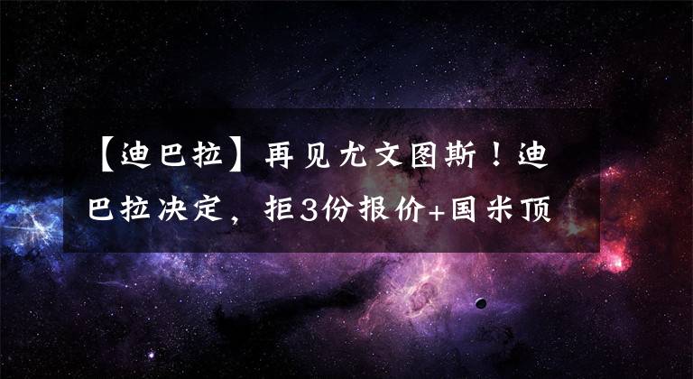 【迪巴拉】再见尤文图斯！迪巴拉决定，拒3份报价+国米顶薪，马丁内斯黑脸