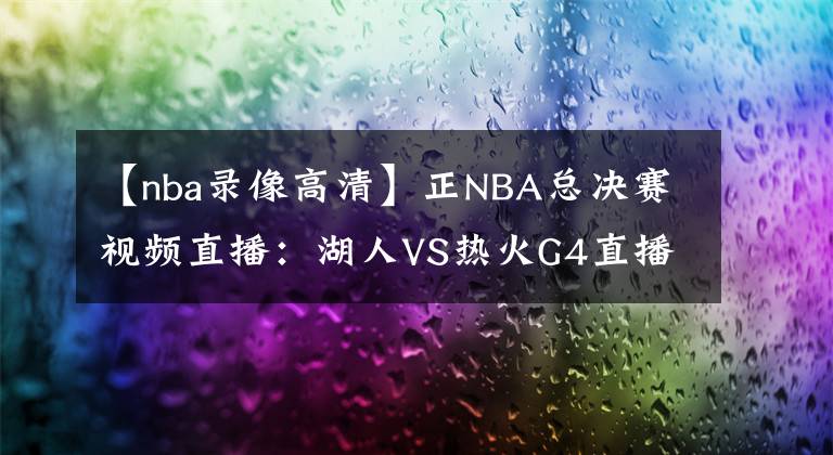【nba录像高清】正NBA总决赛视频直播：湖人VS热火G4直播 湖人能否调整状态拿到赛点？