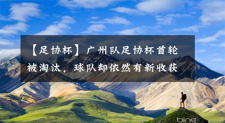 【足协杯】广州队足协杯首轮被淘汰，球队却依然有新收获，两人将进一线队