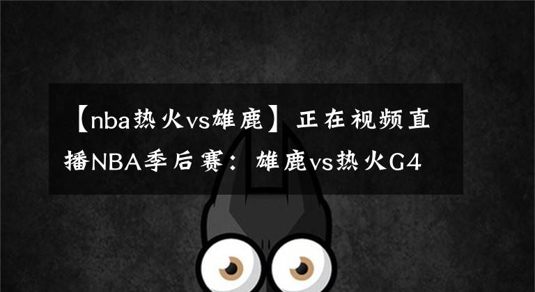 【nba热火vs雄鹿】正在视频直播NBA季后赛：雄鹿vs热火G4 热火能否避免横扫