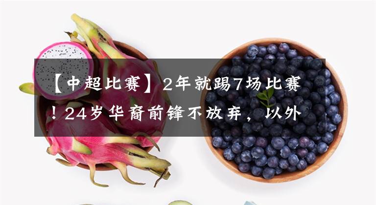 【中超比赛】2年就踢7场比赛！24岁华裔前锋不放弃，以外援身份加盟升班马！