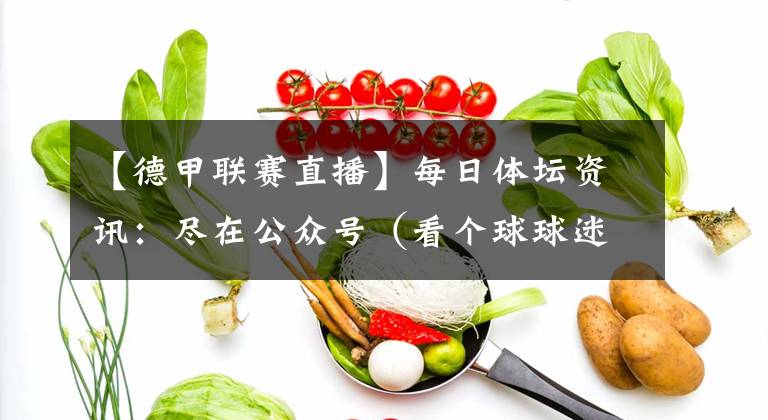 【德甲联赛直播】每日体坛资讯：尽在公众号（看个球球迷圈）英超 德甲 西甲 意甲 K联赛直播赛程及预告