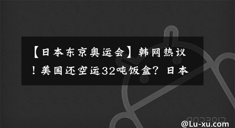 【日本东京奥运会】韩网热议！美国还空运32吨饭盒？日本抗议韩国为东京奥运会运动员准备食物。