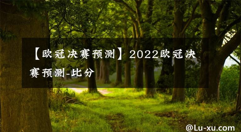 【欧冠决赛预测】2022欧冠决赛预测-比分
