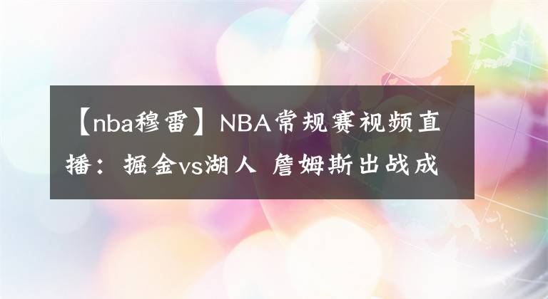 【nba穆雷】NBA常规赛视频直播：掘金vs湖人 詹姆斯出战成疑，湖人能否捍卫主场终结连败？