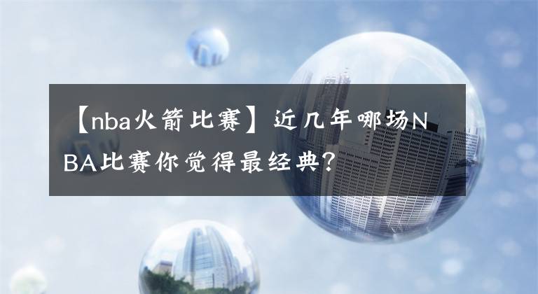 【nba火箭比赛】近几年哪场NBA比赛你觉得最经典？