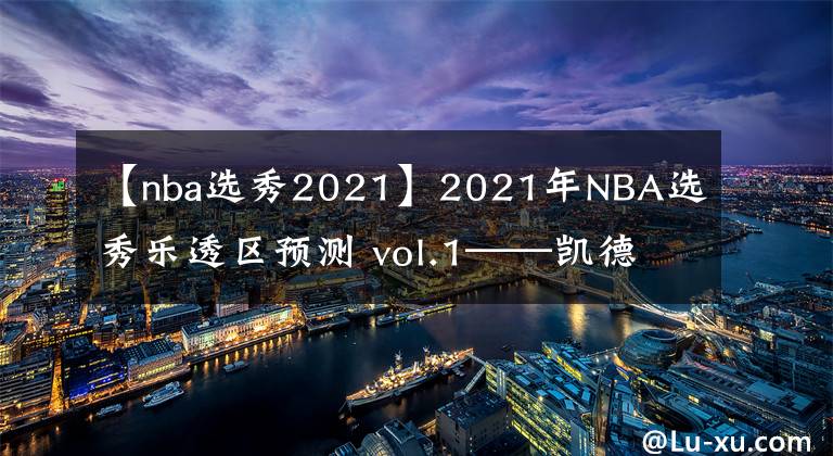 【nba选秀2021】2021年NBA选秀乐透区预测 vol.1——凯德·坎宁安