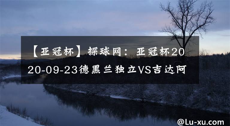 【亚冠杯】探球网：亚冠杯2020-09-23德黑兰独立VS吉达阿赫利分析