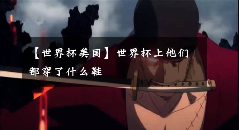 【世界杯美国】世界杯上他们都穿了什么鞋