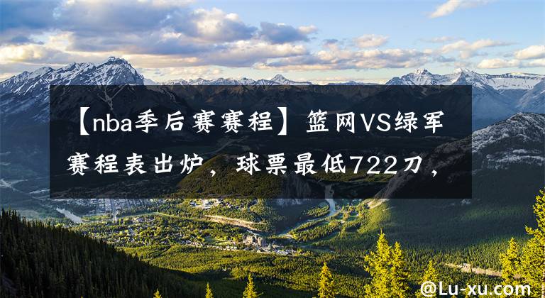 【nba季后赛赛程】篮网VS绿军赛程表出炉，球票最低722刀，蔡崇信要享受巨头红利了