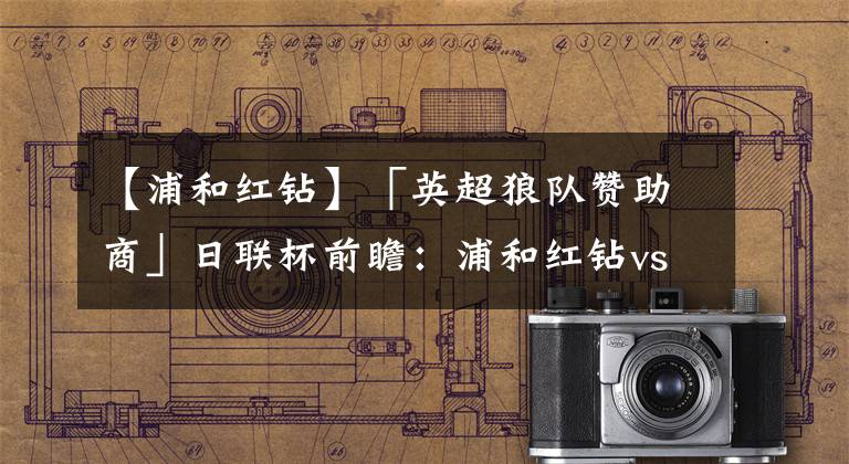 【浦和红钻】「英超狼队赞助商」日联杯前瞻：浦和红钻vs川崎前锋