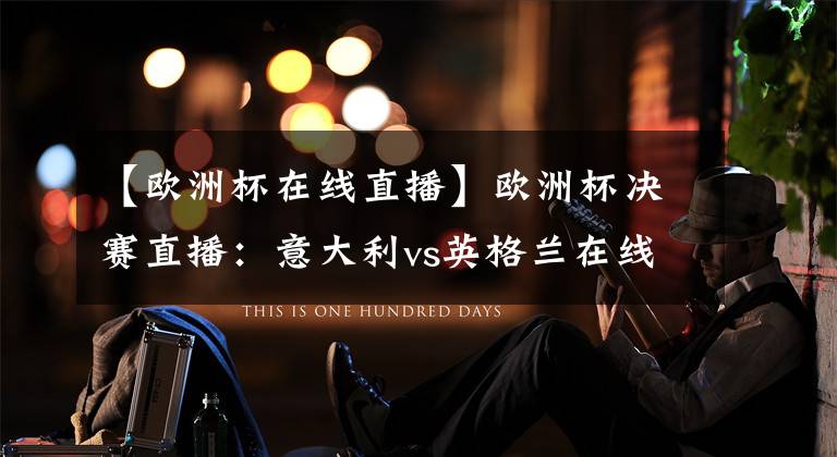 【欧洲杯在线直播】欧洲杯决赛直播：意大利vs英格兰在线直播 附全场集锦回放！