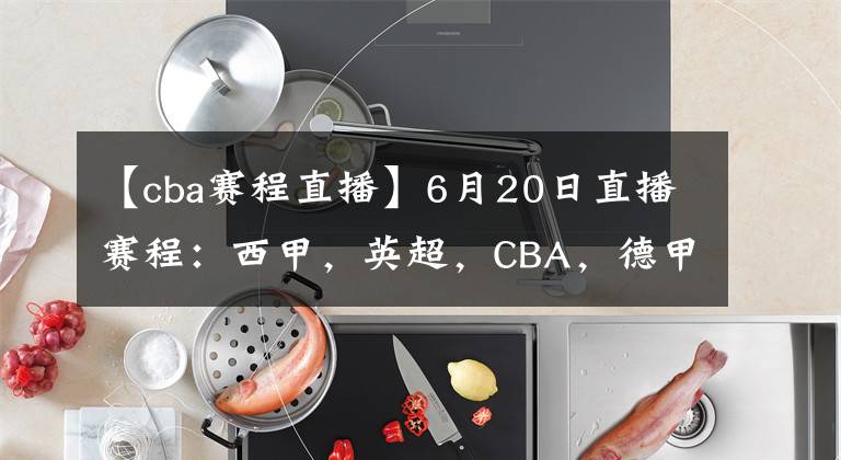 【cba赛程直播】6月20日直播赛程：西甲，英超，CBA，德甲，英冠，韩K联直播地址