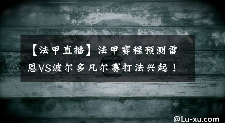 【法甲直播】法甲赛程预测雷恩VS波尔多凡尔赛打法兴起！法甲直播