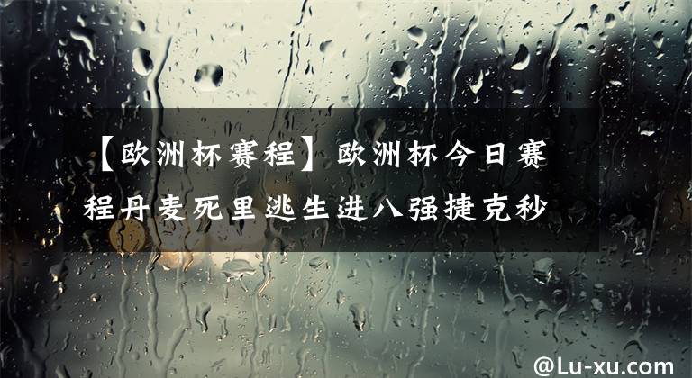 【欧洲杯赛程】欧洲杯今日赛程丹麦死里逃生进八强捷克秒射荷兰入四决