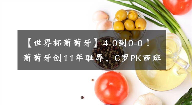 【世界杯葡萄牙】4-0到0-0！葡萄牙创11年耻辱，C罗PK西班牙冲3大纪录，央视不直播