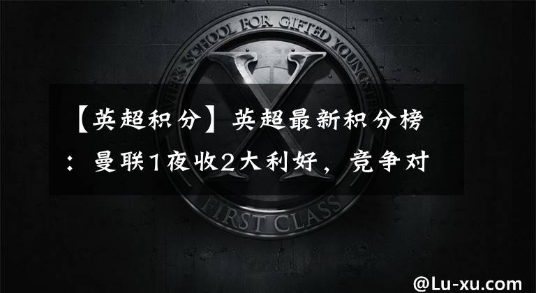 【英超积分】英超最新积分榜：曼联1夜收2大利好，竞争对手丢分，取胜进欧冠区
