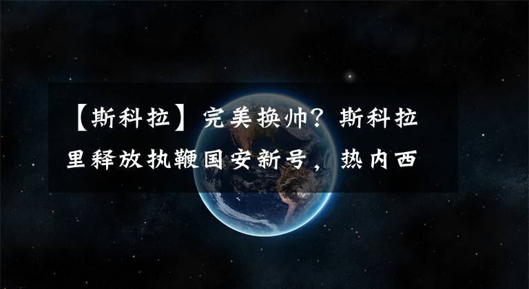 【斯科拉】完美换帅？斯科拉里释放执鞭国安新号，热内西奥已被英超劲旅相中