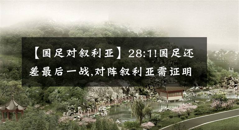 【国足对叙利亚】28:1!国足还差最后一战,对阵叙利亚需证明自己!