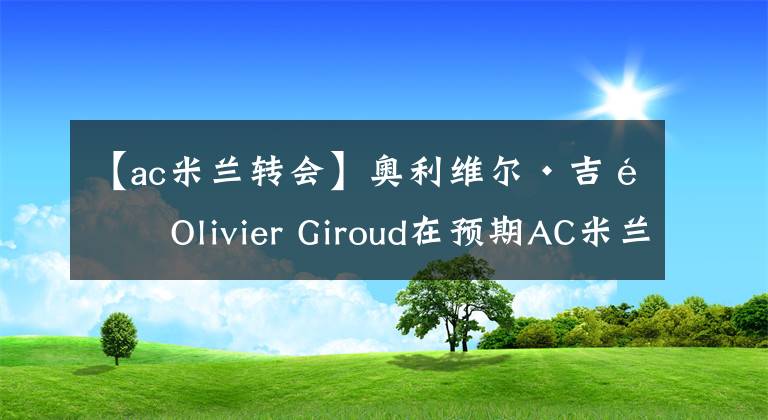 【ac米兰转会】奥利维尔·吉鲁Olivier Giroud在预期AC米兰转会之前告别切尔西