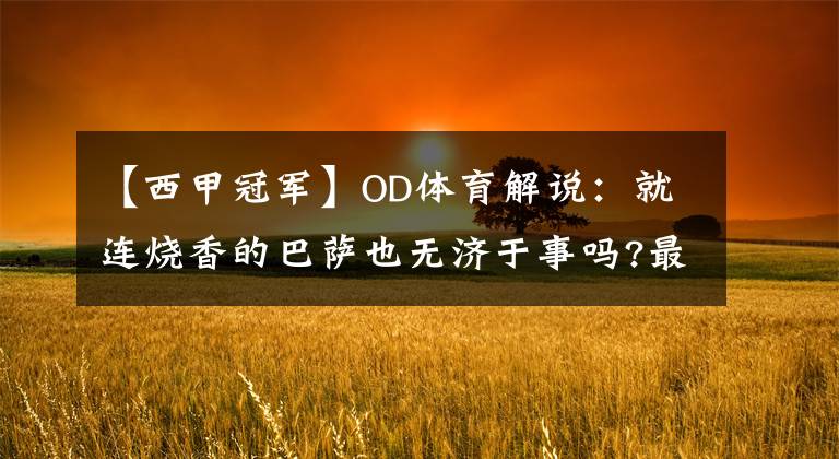 【西甲冠军】OD体育解说：就连烧香的巴萨也无济于事吗?最后两轮西甲冠军分析!马德里竞技可能进入最