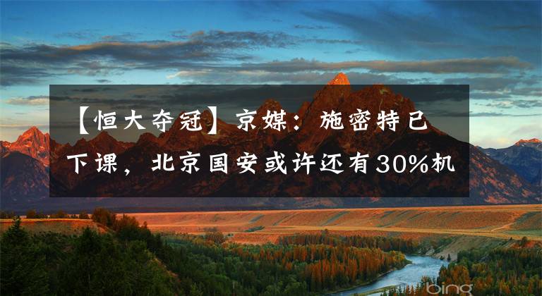 【恒大夺冠】京媒：施密特已下课，北京国安或许还有30%机会夺冠