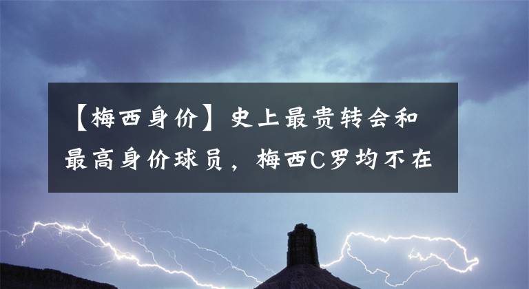 【梅西身价】史上最贵转会和最高身价球员，梅西C罗均不在其列